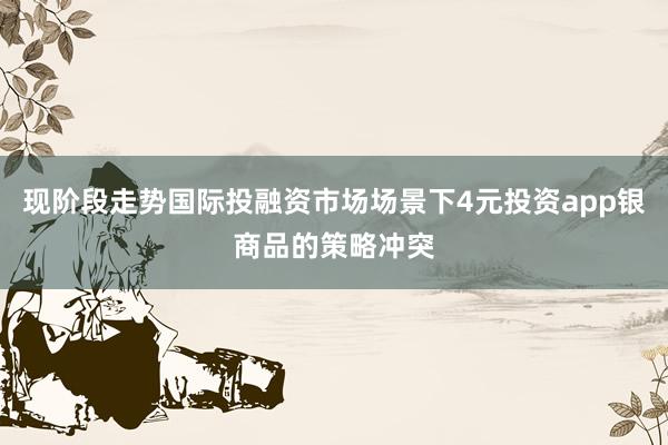 现阶段走势国际投融资市场场景下4元投资app银商品的策略冲突