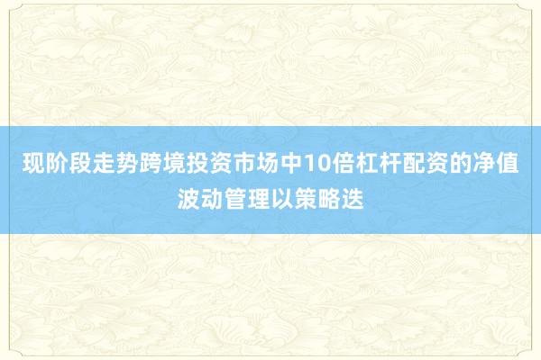 现阶段走势跨境投资市场中10倍杠杆配资的净值波动管理以策略迭