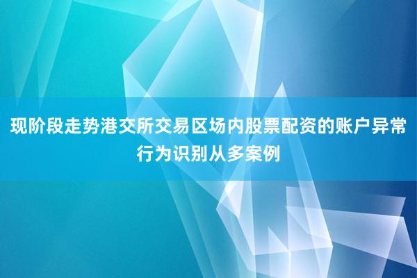 现阶段走势港交所交易区场内股票配资的账户异常行为识别从多案例