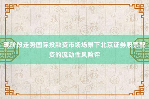 现阶段走势国际投融资市场场景下北京证券股票配资的流动性风险评
