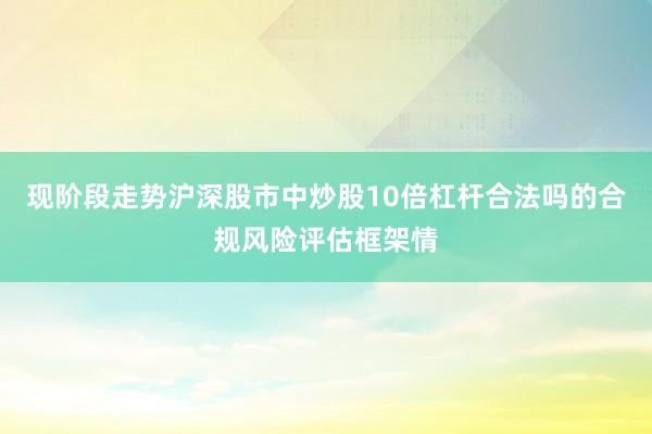 现阶段走势沪深股市中炒股10倍杠杆合法吗的合规风险评估框架情