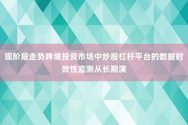 现阶段走势跨境投资市场中炒股杠杆平台的数据时效性监测从长期演