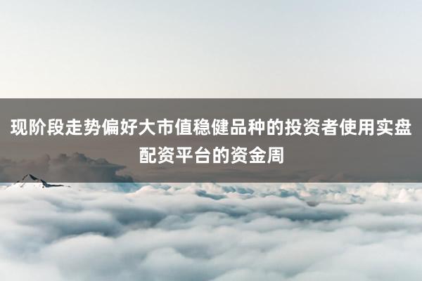 现阶段走势偏好大市值稳健品种的投资者使用实盘配资平台的资金周