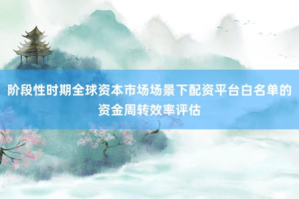 阶段性时期全球资本市场场景下配资平台白名单的资金周转效率评估