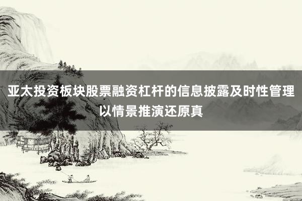 亚太投资板块股票融资杠杆的信息披露及时性管理以情景推演还原真