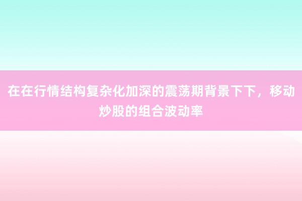 在在行情结构复杂化加深的震荡期背景下下，移动炒股的组合波动率