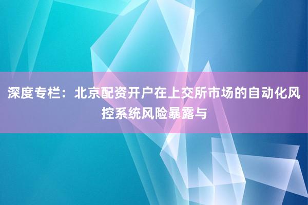 深度专栏：北京配资开户在上交所市场的自动化风控系统风险暴露与