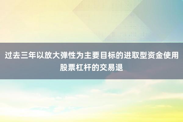 过去三年以放大弹性为主要目标的进取型资金使用股票杠杆的交易退