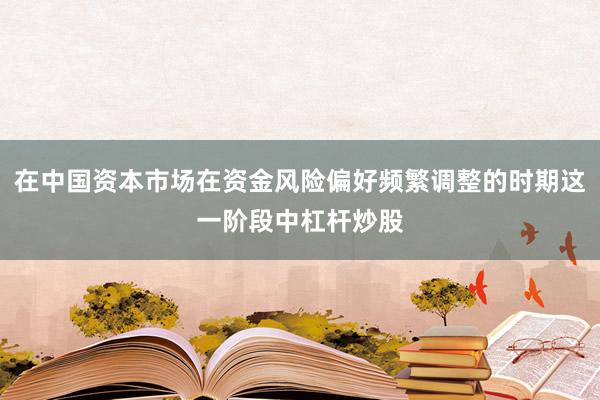 在中国资本市场在资金风险偏好频繁调整的时期这一阶段中杠杆炒股