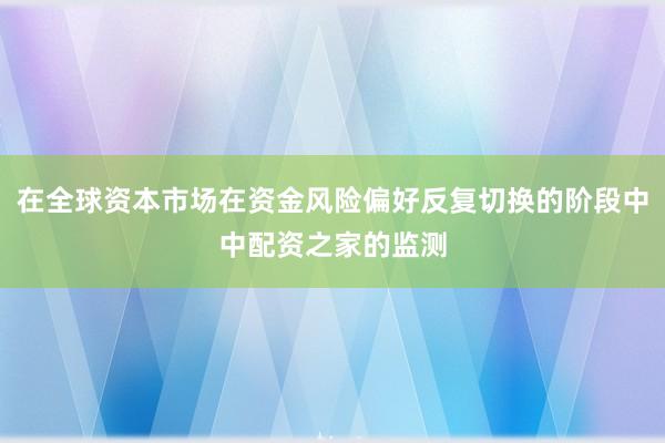 在全球资本市场在资金风险偏好反复切换的阶段中中配资之家的监测