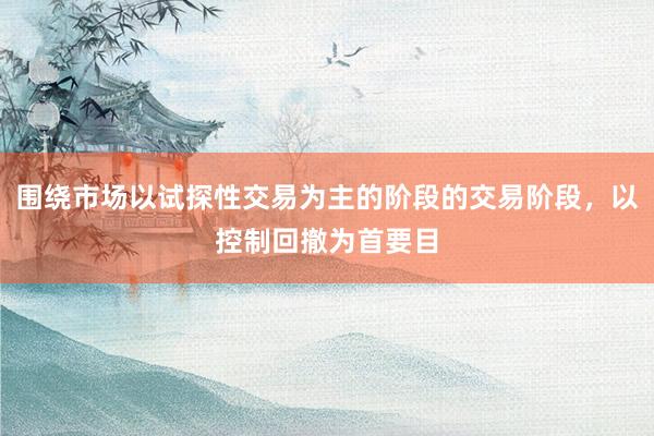 围绕市场以试探性交易为主的阶段的交易阶段，以控制回撤为首要目
