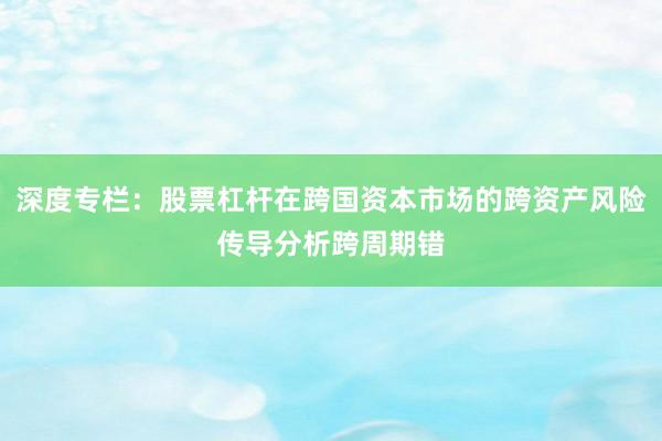 深度专栏：股票杠杆在跨国资本市场的跨资产风险传导分析跨周期错