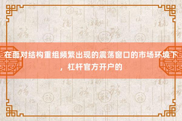 在面对结构重组频繁出现的震荡窗口的市场环境下，杠杆官方开户的
