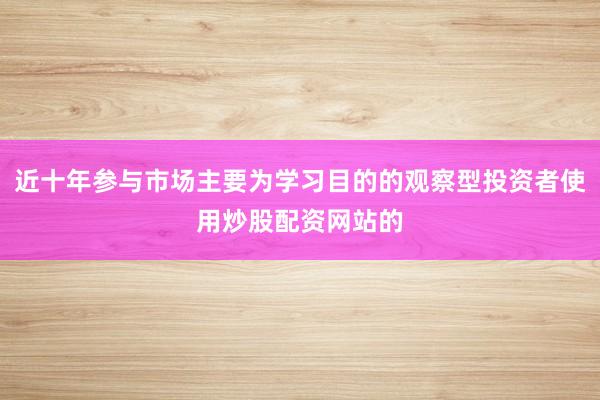 近十年参与市场主要为学习目的的观察型投资者使用炒股配资网站的