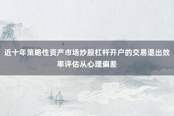 近十年策略性资产市场炒股杠杆开户的交易退出效率评估从心理偏差
