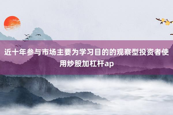 近十年参与市场主要为学习目的的观察型投资者使用炒股加杠杆ap