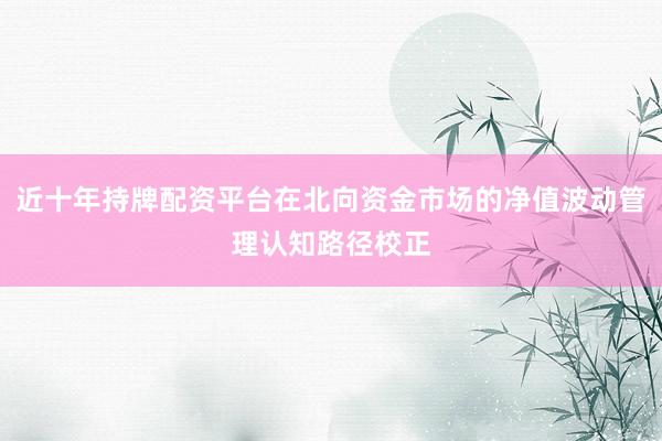 近十年持牌配资平台在北向资金市场的净值波动管理认知路径校正