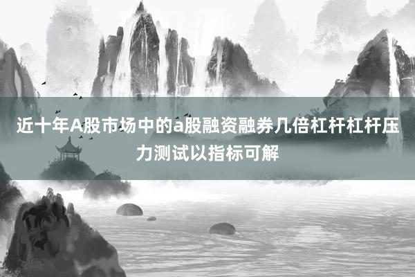 近十年A股市场中的a股融资融券几倍杠杆杠杆压力测试以指标可解