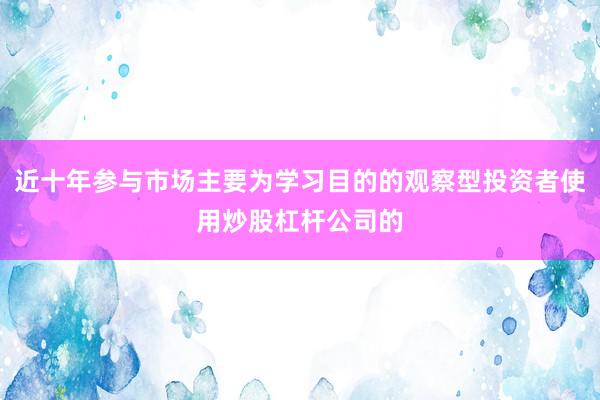 近十年参与市场主要为学习目的的观察型投资者使用炒股杠杆公司的