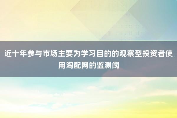 近十年参与市场主要为学习目的的观察型投资者使用淘配网的监测阈