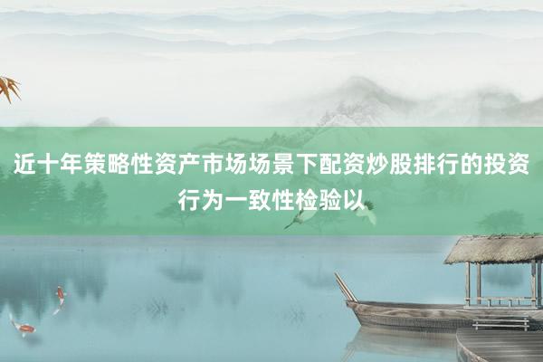 近十年策略性资产市场场景下配资炒股排行的投资行为一致性检验以