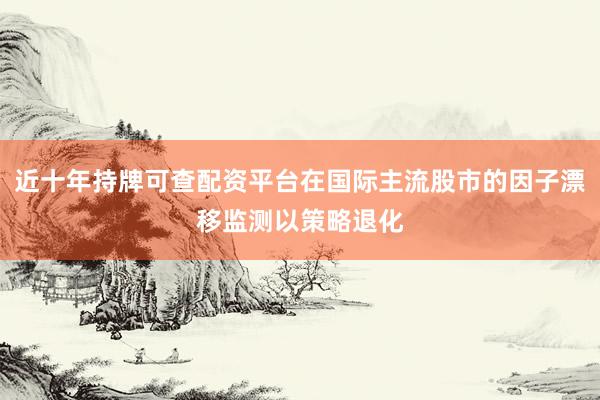 近十年持牌可查配资平台在国际主流股市的因子漂移监测以策略退化