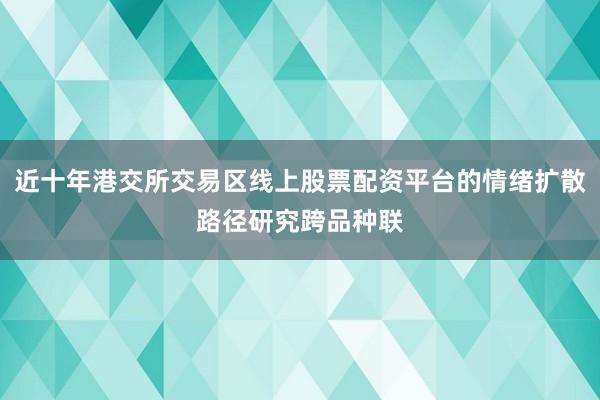 近十年港交所交易区线上股票配资平台的情绪扩散路径研究跨品种联