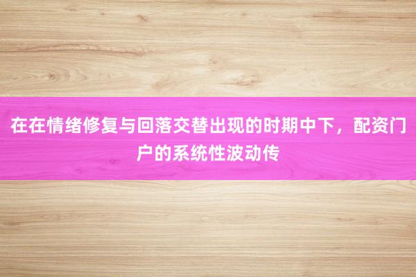 在在情绪修复与回落交替出现的时期中下，配资门户的系统性波动传