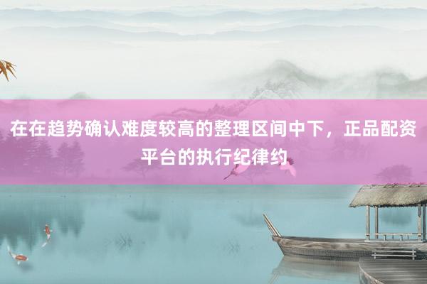 在在趋势确认难度较高的整理区间中下，正品配资平台的执行纪律约