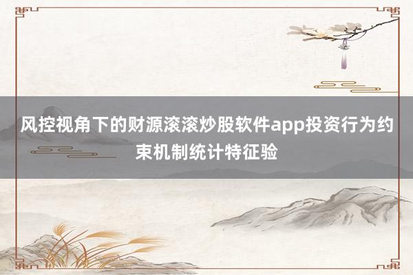 风控视角下的财源滚滚炒股软件app投资行为约束机制统计特征验