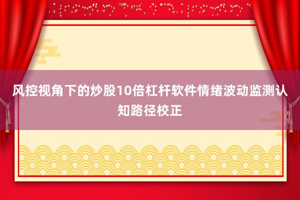 风控视角下的炒股10倍杠杆软件情绪波动监测认知路径校正