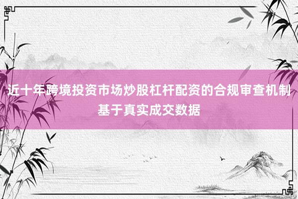 近十年跨境投资市场炒股杠杆配资的合规审查机制基于真实成交数据