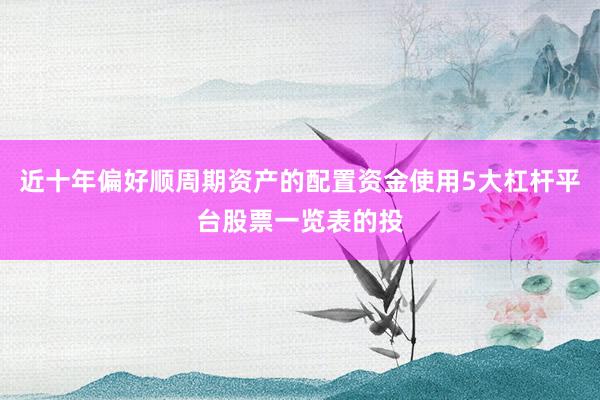 近十年偏好顺周期资产的配置资金使用5大杠杆平台股票一览表的投