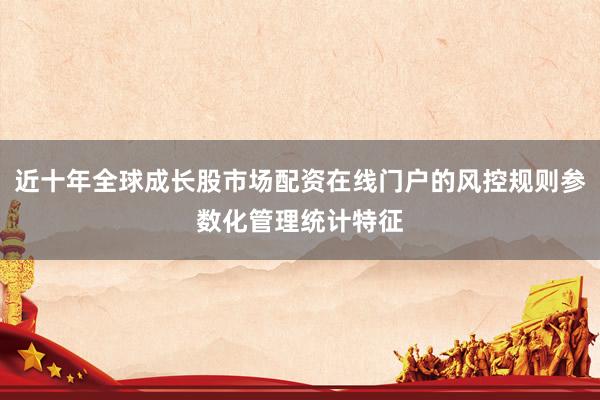 近十年全球成长股市场配资在线门户的风控规则参数化管理统计特征