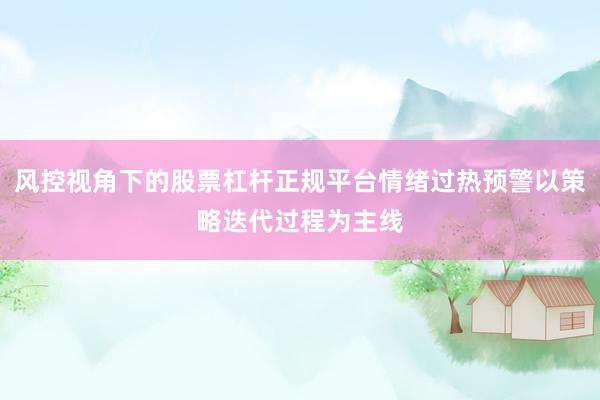 风控视角下的股票杠杆正规平台情绪过热预警以策略迭代过程为主线
