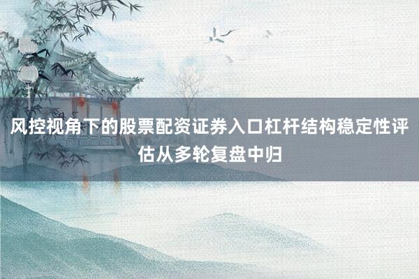 风控视角下的股票配资证券入口杠杆结构稳定性评估从多轮复盘中归