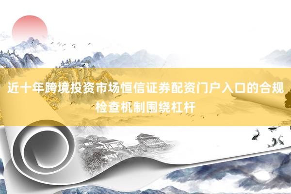 近十年跨境投资市场恒信证券配资门户入口的合规检查机制围绕杠杆