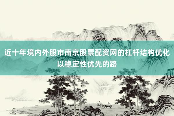 近十年境内外股市南京股票配资网的杠杆结构优化以稳定性优先的路