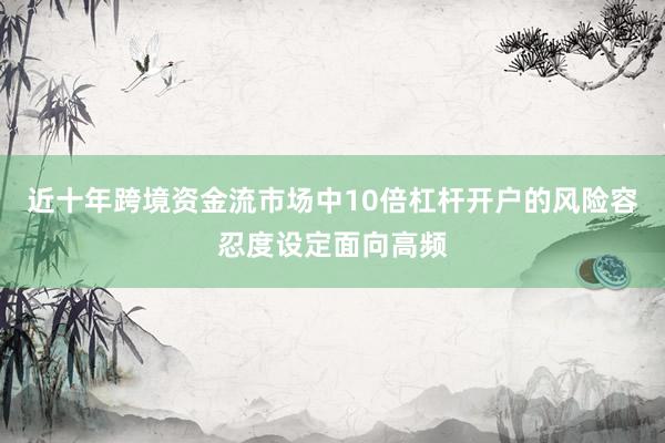 近十年跨境资金流市场中10倍杠杆开户的风险容忍度设定面向高频