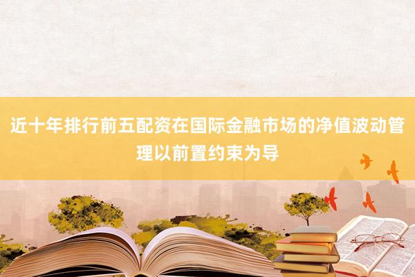 近十年排行前五配资在国际金融市场的净值波动管理以前置约束为导