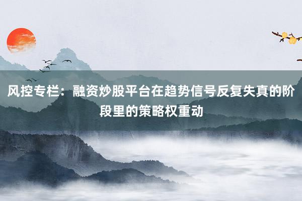 风控专栏:融资炒股平台在趋势信号反复失真的阶段里的策略权重动