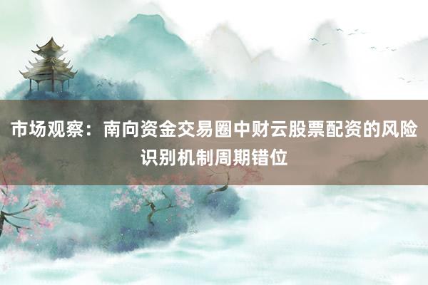 市场观察：南向资金交易圈中财云股票配资的风险识别机制周期错位