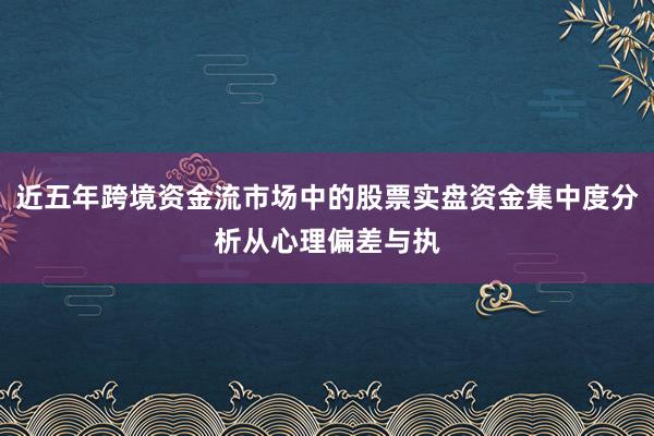 近五年跨境资金流市场中的股票实盘资金集中度分析从心理偏差与执