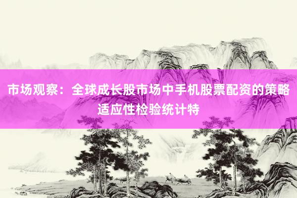 市场观察：全球成长股市场中手机股票配资的策略适应性检验统计特