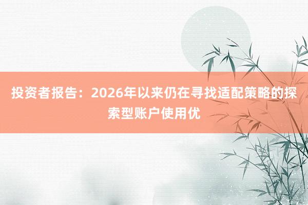 投资者报告：2026年以来仍在寻找适配策略的探索型账户使用优
