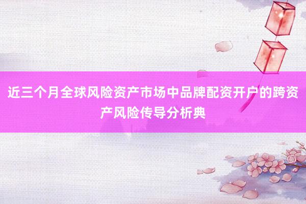 近三个月全球风险资产市场中品牌配资开户的跨资产风险传导分析典