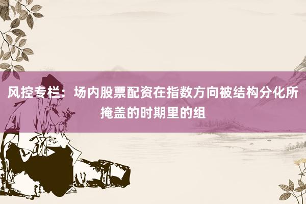 风控专栏：场内股票配资在指数方向被结构分化所掩盖的时期里的组