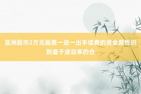 亚洲股市2万元股票一进一出手续费的资金属性识别基于波动率的仓