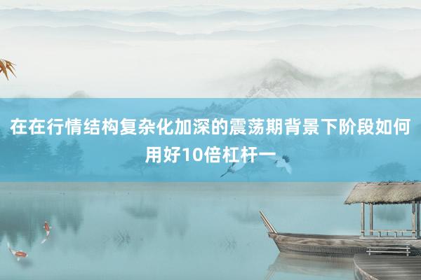 在在行情结构复杂化加深的震荡期背景下阶段如何用好10倍杠杆一