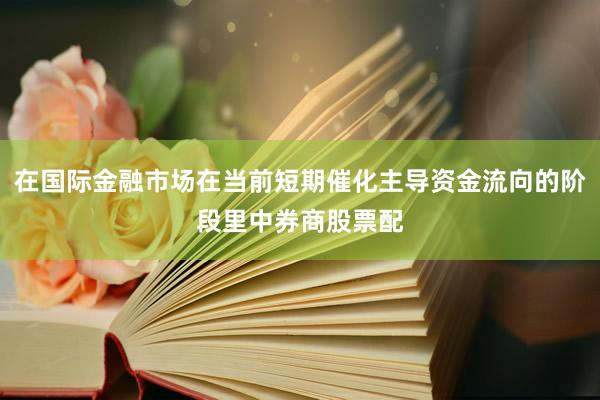 在国际金融市场在当前短期催化主导资金流向的阶段里中券商股票配